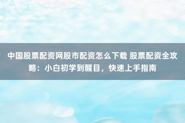 中国股票配资网股市配资怎么下载 股票配资全攻略:小白初学到醒目,快速上手指南