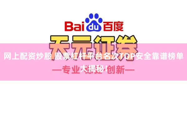 网上配资炒股 股票杠杆平台名次TOP安全靠谱榜单大揭秘！