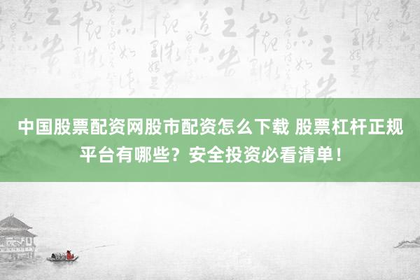 中国股票配资网股市配资怎么下载 股票杠杆正规平台有哪些？安全投资必看清单！
