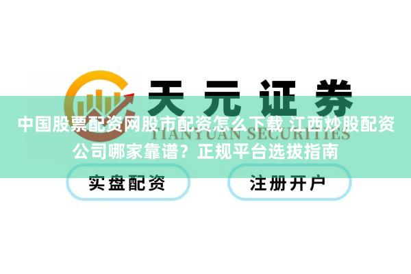 中国股票配资网股市配资怎么下载 江西炒股配资公司哪家靠谱？正规平台选拔指南