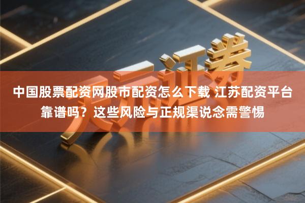中国股票配资网股市配资怎么下载 江苏配资平台靠谱吗？这些风险与正规渠说念需警惕