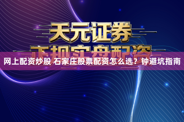 网上配资炒股 石家庄股票配资怎么选？钟避坑指南