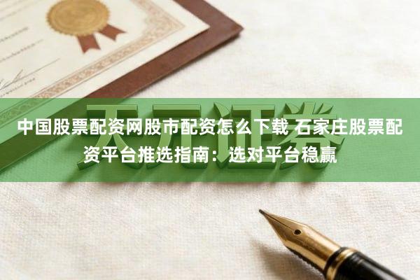 中国股票配资网股市配资怎么下载 石家庄股票配资平台推选指南：选对平台稳赢