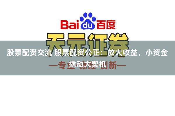 股票配资交流 股票配资公正：放大收益，小资金撬动大契机
