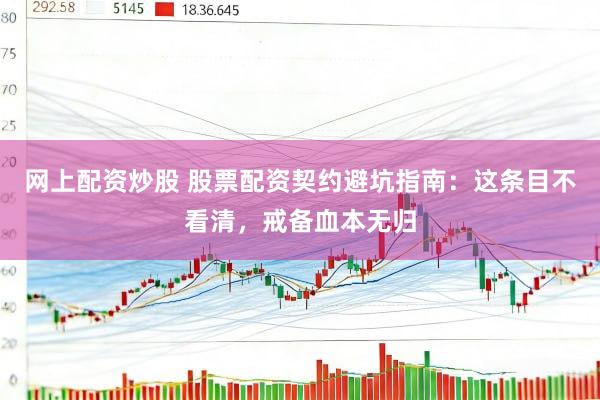 网上配资炒股 股票配资契约避坑指南：这条目不看清，戒备血本无归