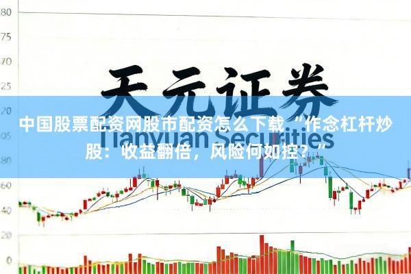 中国股票配资网股市配资怎么下载 “作念杠杆炒股：收益翻倍，风险何如控？”