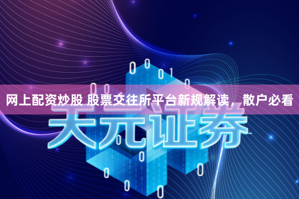 网上配资炒股 股票交往所平台新规解读，散户必看