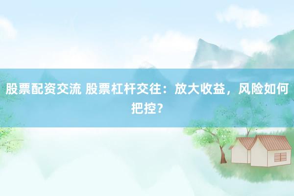 股票配资交流 股票杠杆交往：放大收益，风险如何把控？