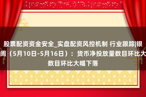 股票配资资金安全_实盘配资风控机制 行业跟踪|银行业阛阓（5月10日-5月16日）：货币净投放量数目环比大幅下落