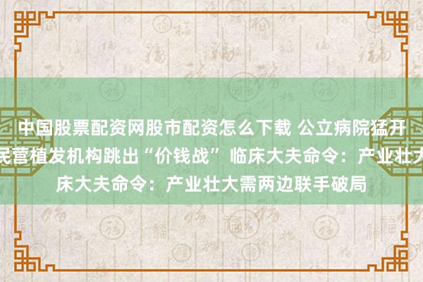 中国股票配资网股市配资怎么下载 公立病院猛开医好意思科室，民营植发机构跳出“价钱战” 临床大夫命令：产业壮大需两边联手破局