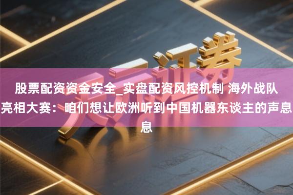 股票配资资金安全_实盘配资风控机制 海外战队亮相大赛：咱们想让欧洲听到中国机器东谈主的声息