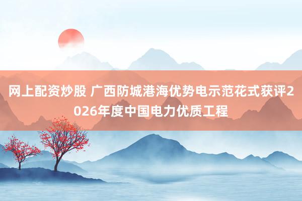 网上配资炒股 广西防城港海优势电示范花式获评2026年度中国电力优质工程