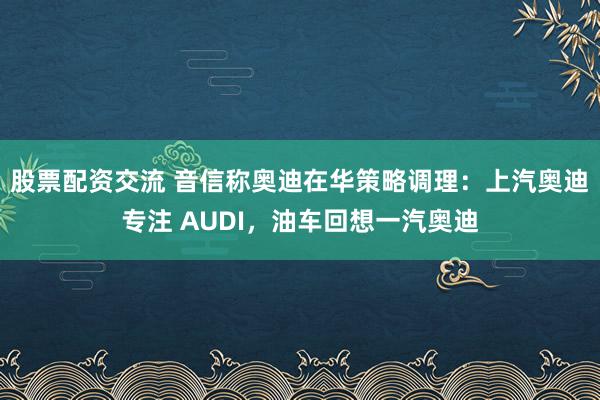 股票配资交流 音信称奥迪在华策略调理：上汽奥迪专注 AUDI，油车回想一汽奥迪