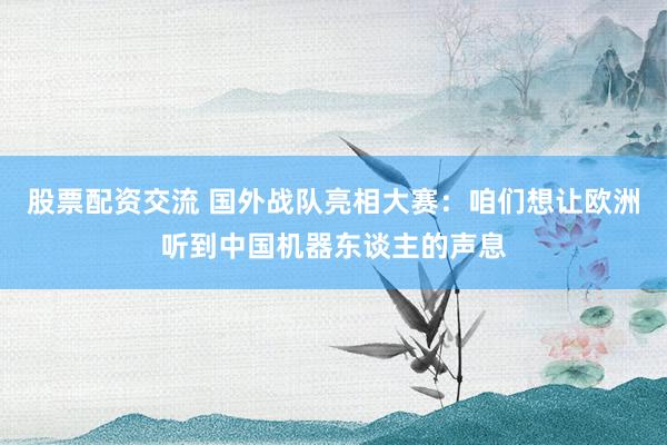 股票配资交流 国外战队亮相大赛：咱们想让欧洲听到中国机器东谈主的声息