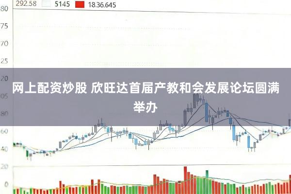 网上配资炒股 欣旺达首届产教和会发展论坛圆满举办