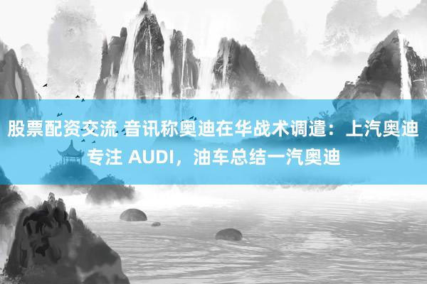 股票配资交流 音讯称奥迪在华战术调遣：上汽奥迪专注 AUDI，油车总结一汽奥迪