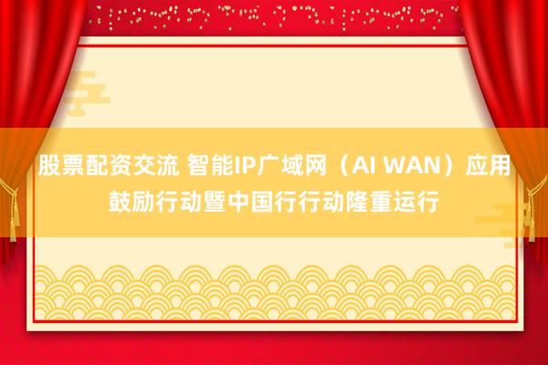股票配资交流 智能IP广域网（AI WAN）应用鼓励行动暨中国行行动隆重运行