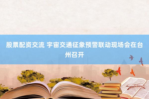 股票配资交流 宇宙交通征象预警联动现场会在台州召开
