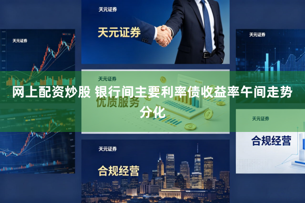 网上配资炒股 银行间主要利率债收益率午间走势分化