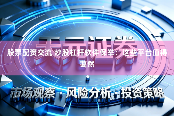 股票配资交流 炒股杠杆软件保举：这些平台值得蔼然