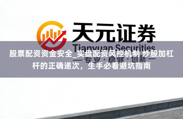 股票配资资金安全_实盘配资风控机制 炒股加杠杆的正确递次，生手必看避坑指南