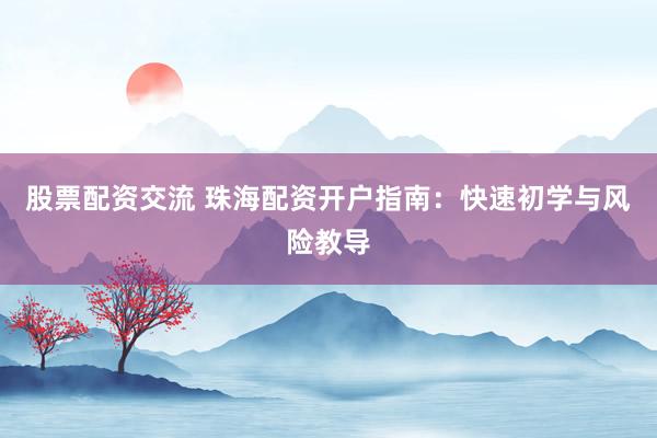 股票配资交流 珠海配资开户指南：快速初学与风险教导