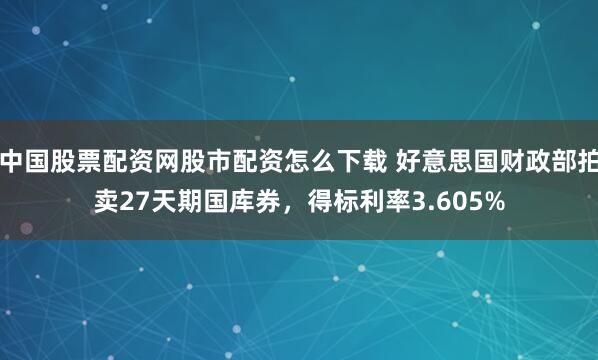 中国股票配资网股市配资怎么下载 好意思国财政部拍卖27天期国库券，得标利率3.605%
