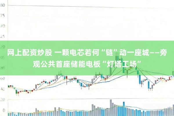 网上配资炒股 一颗电芯若何“链”动一座城——旁观公共首座储能电板“灯塔工场”