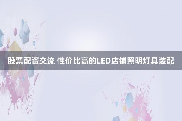 股票配资交流 性价比高的LED店铺照明灯具装配
