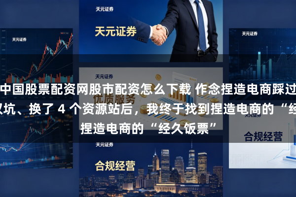 中国股票配资网股市配资怎么下载 作念捏造电商踩过 3 次侵权坑、换了 4 个资源站后，我终于找到捏造电商的 “经久饭票”