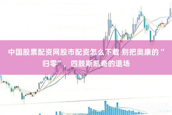 中国股票配资网股市配资怎么下载 别把奥康的“归零”，四肢斯凯奇的退场