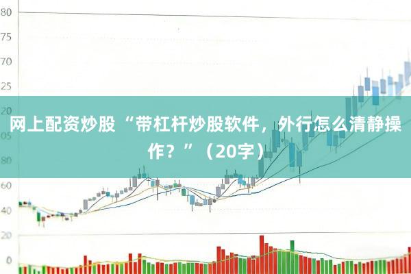 网上配资炒股 “带杠杆炒股软件，外行怎么清静操作？”（20字）