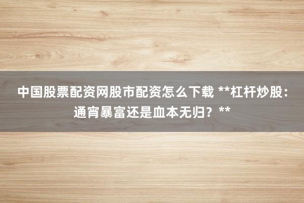 中国股票配资网股市配资怎么下载 **杠杆炒股：通宵暴富还是血本无归？**