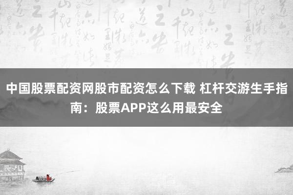 中国股票配资网股市配资怎么下载 杠杆交游生手指南：股票APP这么用最安全