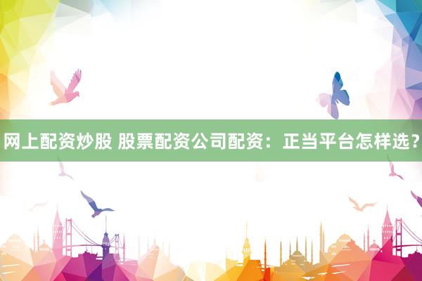 网上配资炒股 股票配资公司配资:正当平台怎样选?