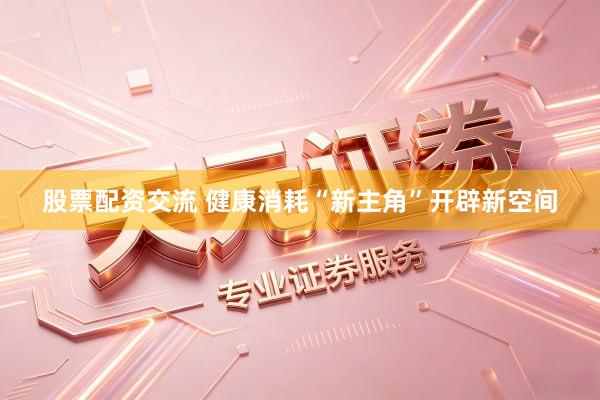 股票配资交流 健康消耗“新主角”开辟新空间