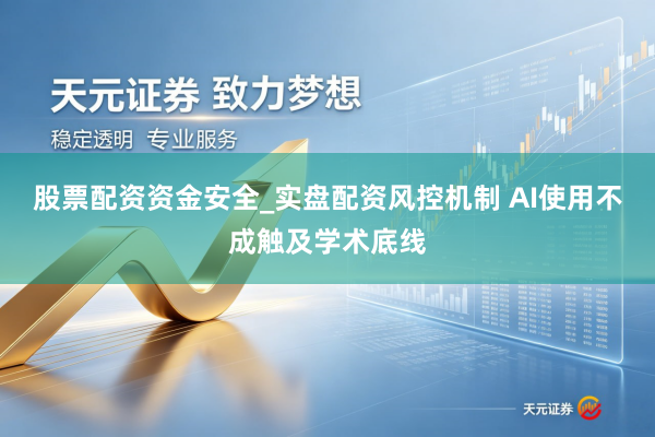 股票配资资金安全_实盘配资风控机制 AI使用不成触及学术底线