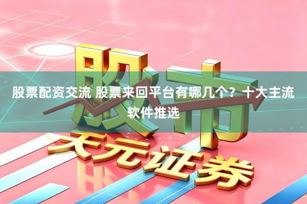 股票配资交流 股票来回平台有哪几个？十大主流软件推选