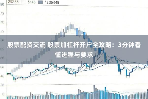 股票配资交流 股票加杠杆开户全攻略：3分钟看懂进程与要求