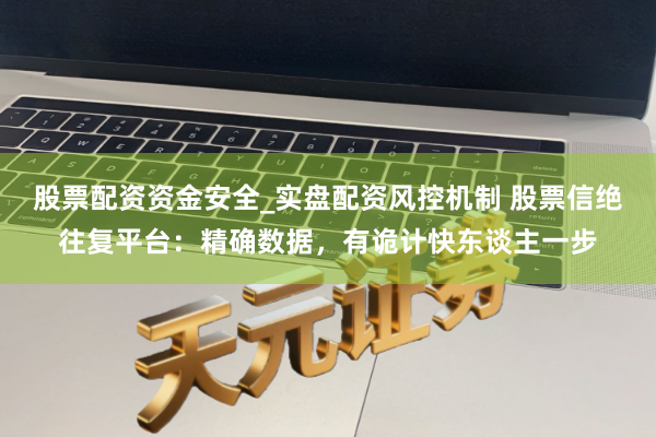 股票配资资金安全_实盘配资风控机制 股票信绝往复平台：精确数据，有诡计快东谈主一步