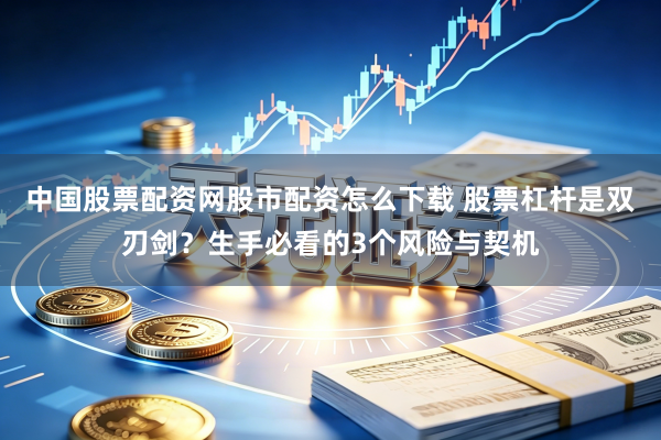 中国股票配资网股市配资怎么下载 股票杠杆是双刃剑？生手必看的3个风险与契机