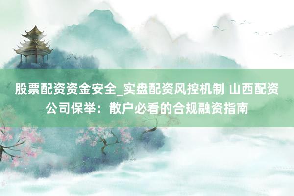 股票配资资金安全_实盘配资风控机制 山西配资公司保举：散户必看的合规融资指南