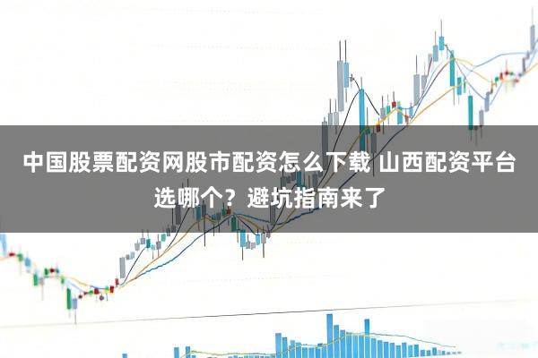 中国股票配资网股市配资怎么下载 山西配资平台选哪个？避坑指南来了