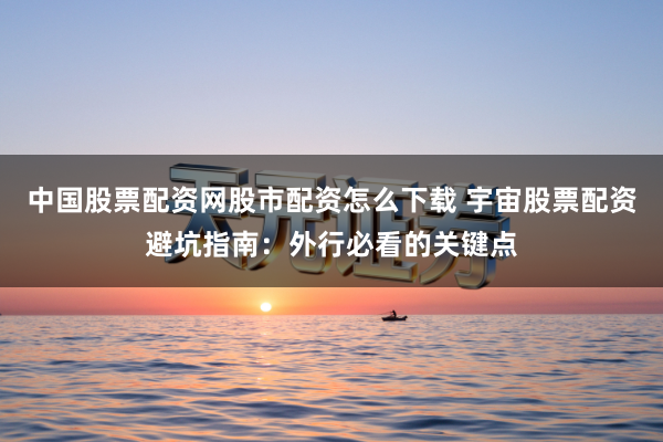 中国股票配资网股市配资怎么下载 宇宙股票配资避坑指南：外行必看的关键点