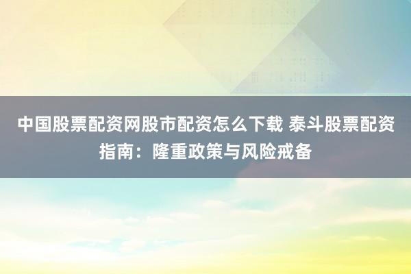 中国股票配资网股市配资怎么下载 泰斗股票配资指南：隆重政策与风险戒备