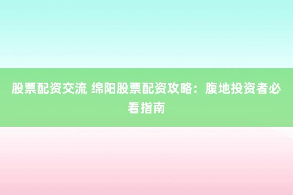 股票配资交流 绵阳股票配资攻略：腹地投资者必看指南