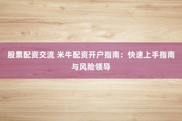 股票配资交流 米牛配资开户指南：快速上手指南与风险领导