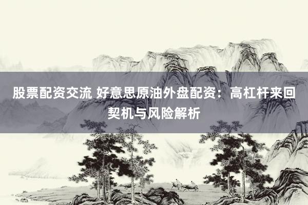 股票配资交流 好意思原油外盘配资：高杠杆来回契机与风险解析