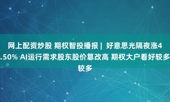 网上配资炒股 期权智投播报 |  好意思光隔夜涨4.50% AI运行需求股东股价篡改高 期权大户看好较多