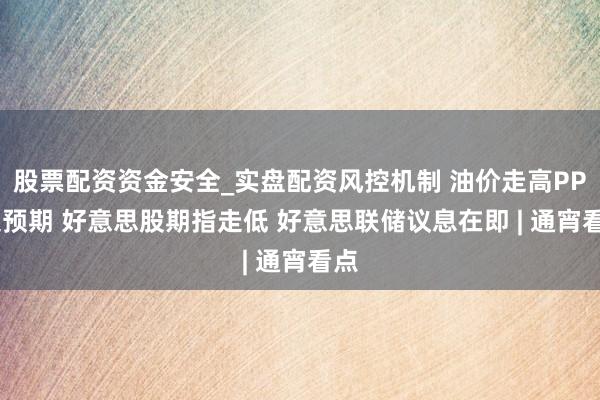 股票配资资金安全_实盘配资风控机制 油价走高PPI超预期 好意思股期指走低 好意思联储议息在即 | 通宵看点